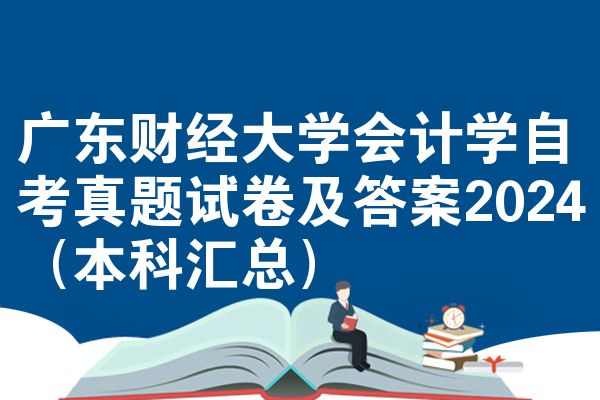 广东财经大学会计学自考真题试卷及答案2024(本科汇总)