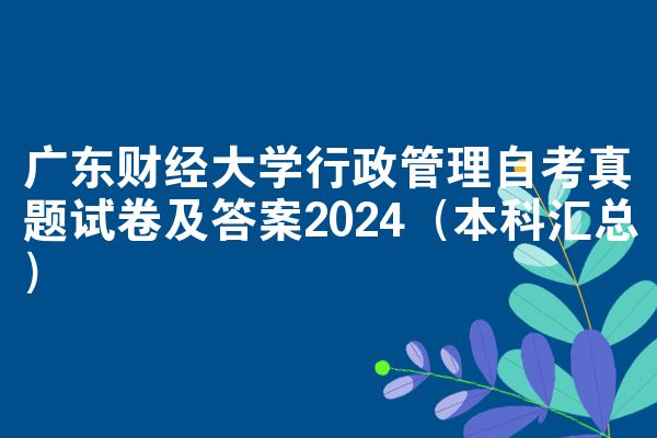 广东财经大学行政管理自考真题试卷及答案2024（本科汇总）