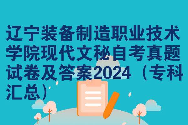 辽宁装备制造职业技术学院现代文秘自考真题试卷及答案2024（专科汇总）