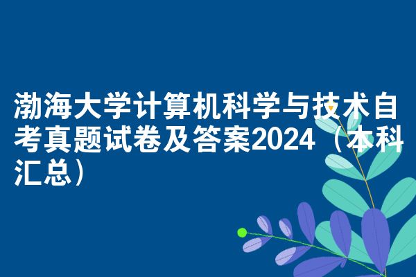 渤海大学计算机科学与技术自考真题试卷及答案2024（本科汇总）