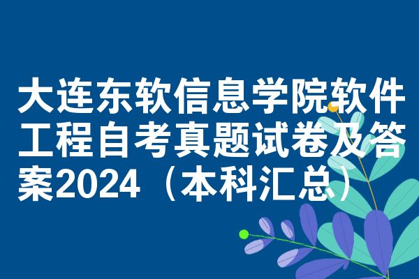 大连东软信息学院软件工程自考真题试卷及答案2024（本科汇总）