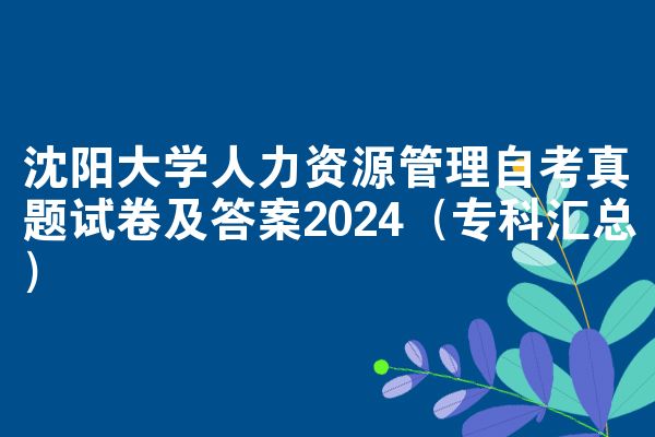 沈阳大学人力资源管理自考真题试卷及答案2024（专科汇总）