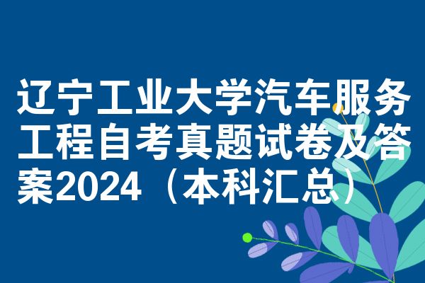 辽宁工业大学汽车服务工程自考真题试卷及答案2024（本科汇总）