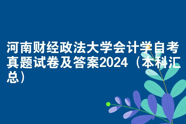 河南财经政法大学会计学自考真题试卷及答案2024（本科汇总）