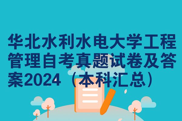 华北水利水电大学工程管理自考真题试卷及答案2024(本科汇总)