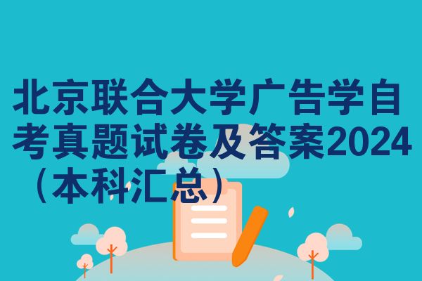 北京联合大学广告学自考真题试卷及答案2024（本科汇总）