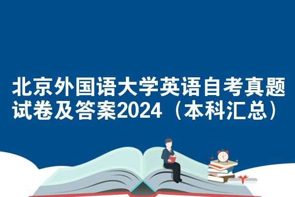 北京外国语大学英语自考真题试卷及答案2024（本科汇总）