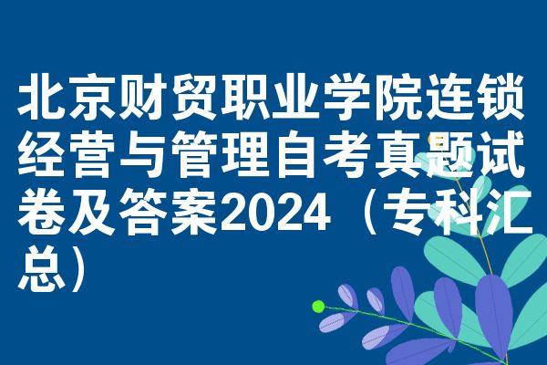 北京财贸职业学院连锁经营与管理自考真题试卷及答案2024(专科汇总)