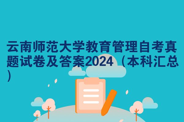 云南师范大学教育管理自考真题试卷及答案2024（本科汇总）