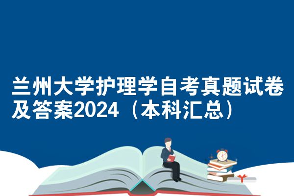 兰州大学护理学自考真题试卷及答案2024(本科汇总)