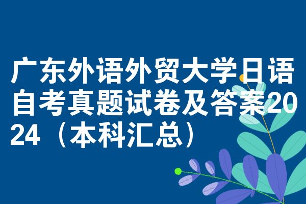 广东外语外贸大学日语自考真题试卷及答案2024（本科汇总）