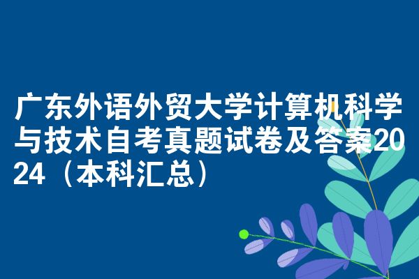广东外语外贸大学计算机科学与技术自考真题试卷及答案2024(本科汇总)