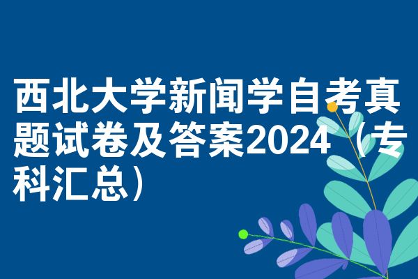 西北大学新闻学自考真题试卷及答案2024(专科汇总)