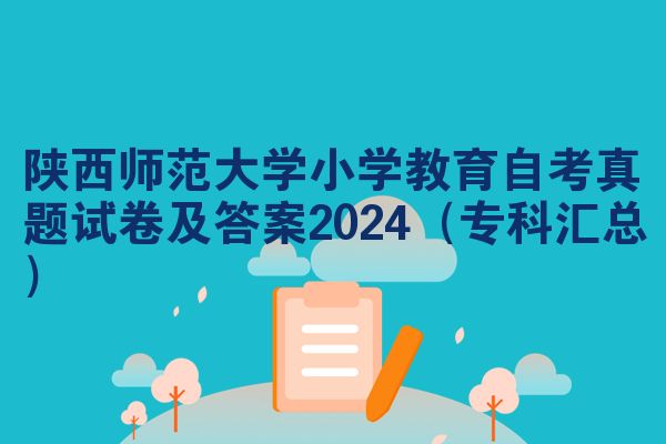 陕西师范大学小学教育自考真题试卷及答案2024（专科汇总）