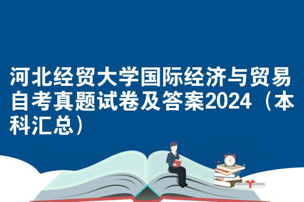 河北经贸大学国际经济与贸易自考真题试卷及答案2024（本科汇总）