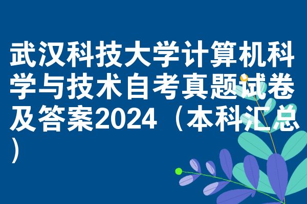武汉科技大学计算机科学与技术自考真题试卷及答案2024(本科汇总)