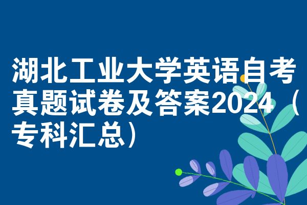 湖北工业大学英语自考真题试卷及答案2024(专科汇总)