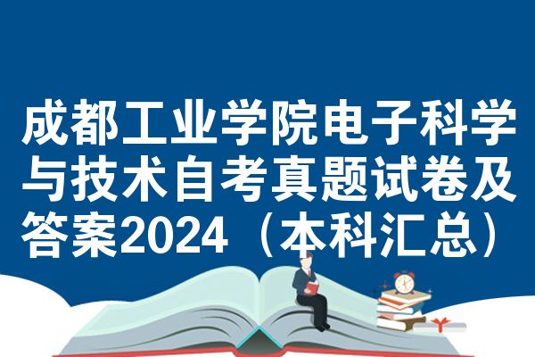 成都工业学院电子科学与技术自考真题试卷及答案2024(本科汇总)