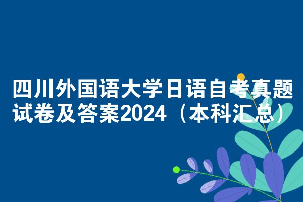 四川外国语大学日语自考真题试卷及答案2024（本科汇总）