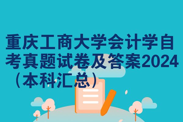 重庆工商大学会计学自考真题试卷及答案2024(本科汇总)