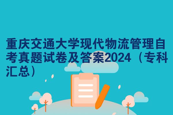 重庆交通大学现代物流管理自考真题试卷及答案2024（专科汇总）