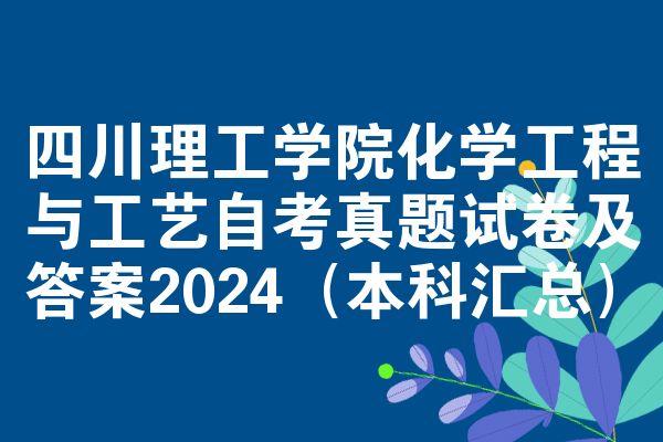 四川理工学院化学工程与工艺自考真题试卷及答案2024(本科汇总)