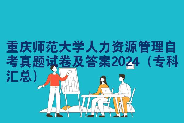 重庆师范大学人力资源管理自考真题试卷及答案2024（专科汇总）