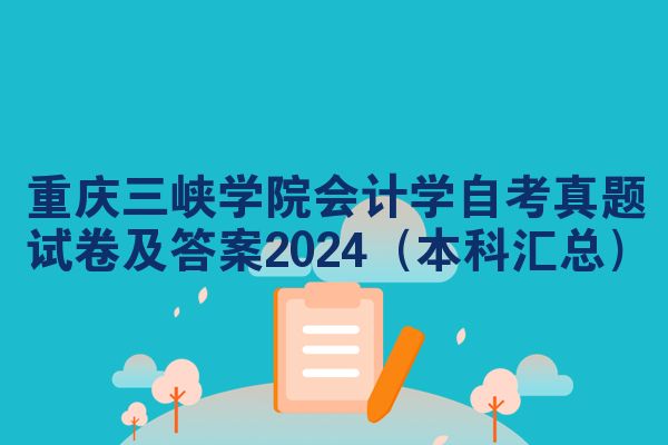 重庆三峡学院会计学自考真题试卷及答案2024(本科汇总)