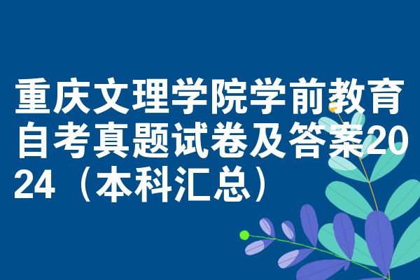 重庆文理学院学前教育自考真题试卷及答案2024(本科汇总)