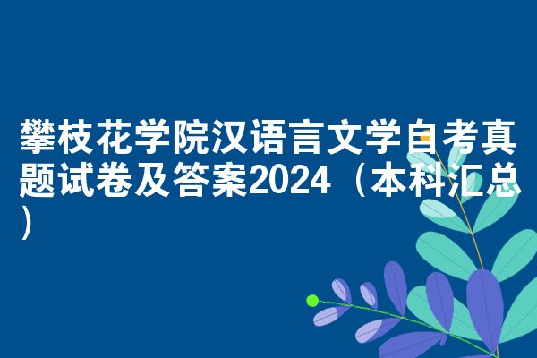 攀枝花学院汉语言文学自考真题试卷及答案2024（本科汇总）