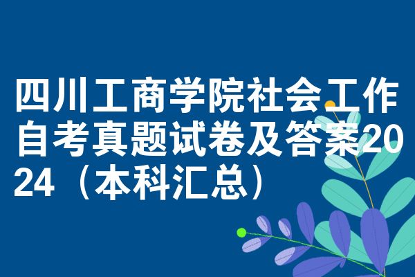 四川工商学院社会工作自考真题试卷及答案2024(本科汇总)