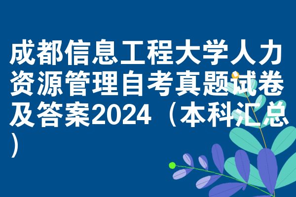 成都信息工程大学人力资源管理自考真题试卷及答案2024(本科汇总)