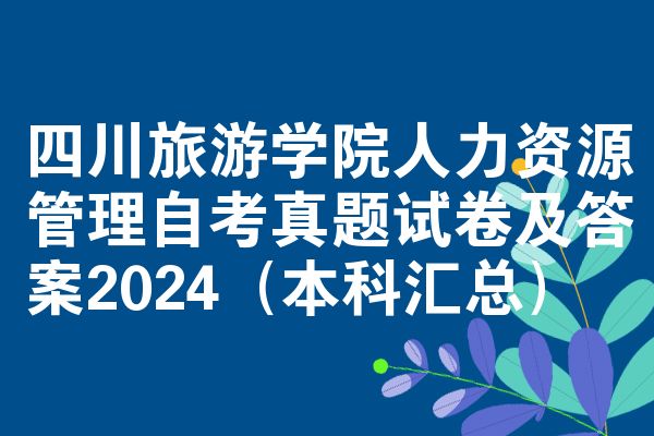 四川旅游学院人力资源管理自考真题试卷及答案2024(本科汇总)