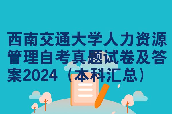 西南交通大学人力资源管理自考真题试卷及答案2024(本科汇总)