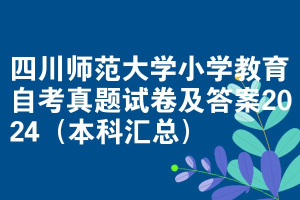 四川师范大学小学教育自考真题试卷及答案2024（本科汇总）