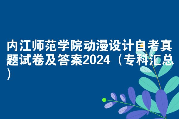 内江师范学院动漫设计自考真题试卷及答案2024(专科汇总)