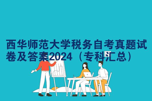 西华师范大学税务自考真题试卷及答案2024（专科汇总）