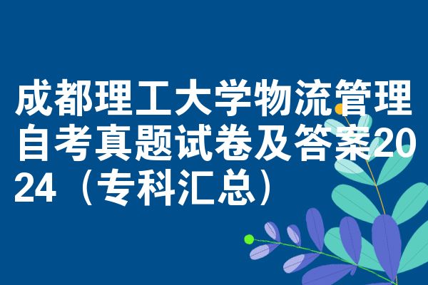 成都理工大学物流管理自考真题试卷及答案2024(专科汇总)