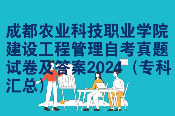 成都农业科技职业学院建设工程管理自考真题试卷及答案2024(专科汇总)