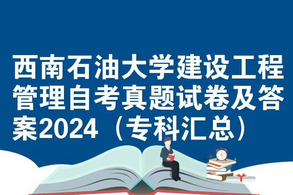 西南石油大学建设工程管理自考真题试卷及答案2024(专科汇总)