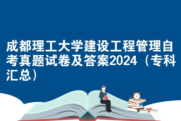成都理工大学建设工程管理自考真题试卷及答案2024(专科汇总)