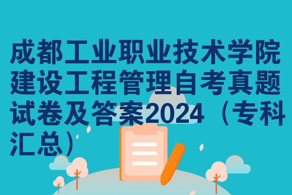成都工业职业技术学院建设工程管理自考真题试卷及答案2024(专科汇总)