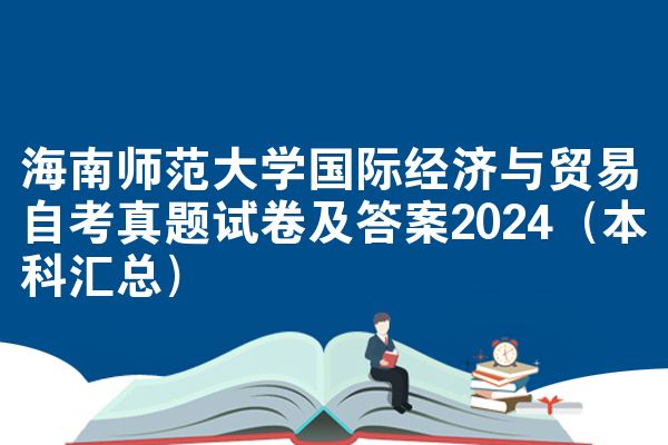 海南师范大学国际经济与贸易自考真题试卷及答案2024（本科汇总）