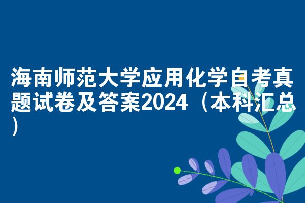 海南师范大学应用化学自考真题试卷及答案2024（本科汇总）