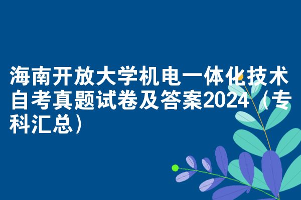 海南开放大学机电一体化技术自考真题试卷及答案2024（专科汇总）