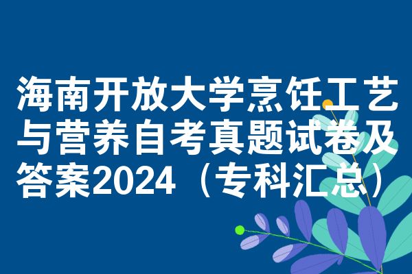 海南开放大学烹饪工艺与营养自考真题试卷及答案2024(专科汇总)