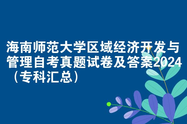 海南师范大学区域经济开发与管理自考真题试卷及答案2024（专科汇总）