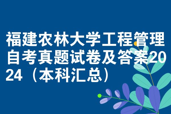福建农林大学工程管理自考真题试卷及答案2024（本科汇总）