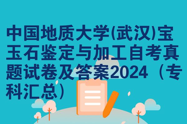 中国地质大学(武汉)宝玉石鉴定与加工自考真题试卷及答案2024（专科汇总）