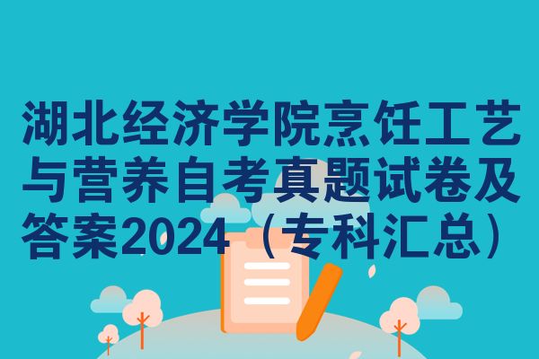 湖北经济学院烹饪工艺与营养自考真题试卷及答案2024（专科汇总）